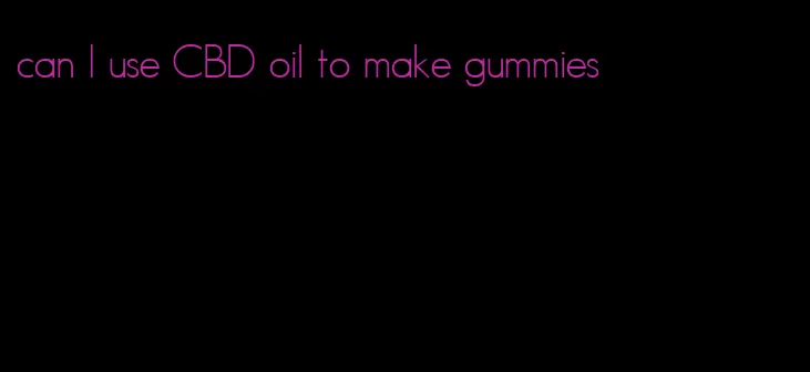 can I use CBD oil to make gummies