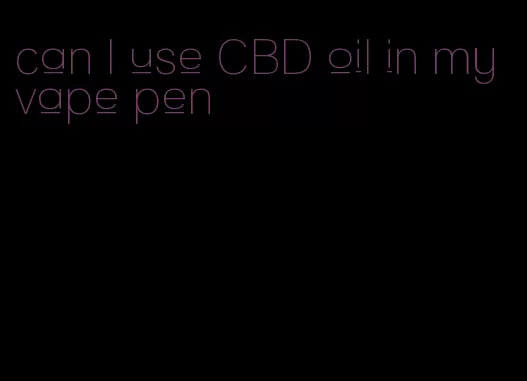 can I use CBD oil in my vape pen