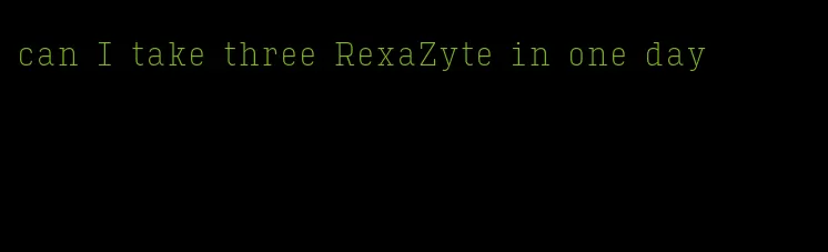 can I take three RexaZyte in one day