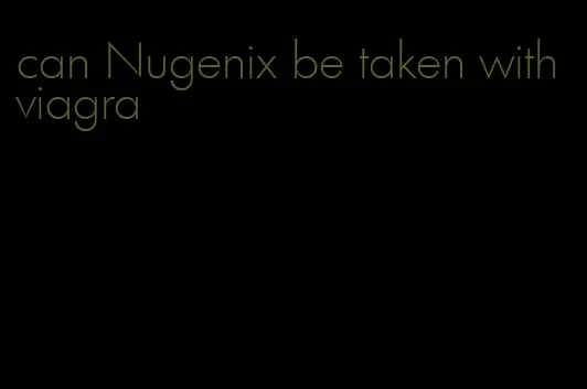 can Nugenix be taken with viagra