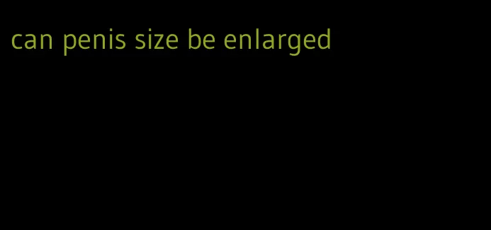 can penis size be enlarged