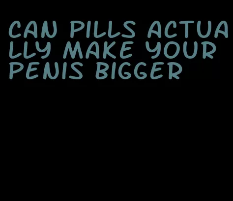 can pills actually make your penis bigger