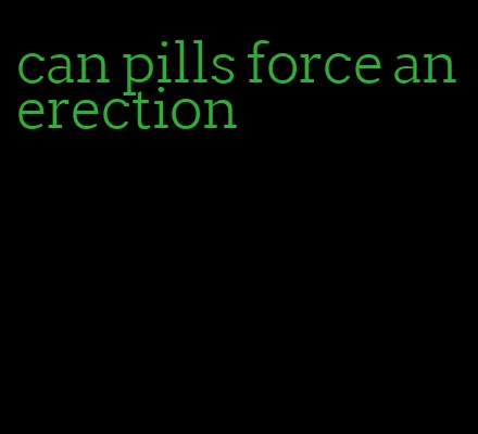 can pills force an erection