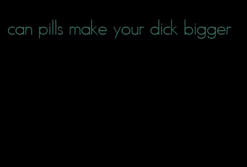 can pills make your dick bigger