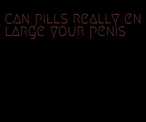 can pills really enlarge your penis