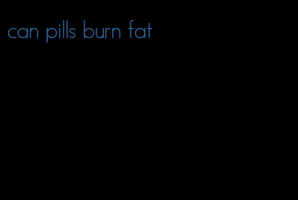 can pills burn fat