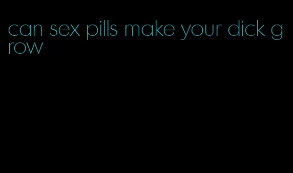 can sex pills make your dick grow