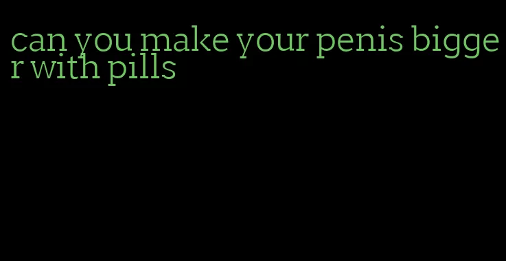 can you make your penis bigger with pills