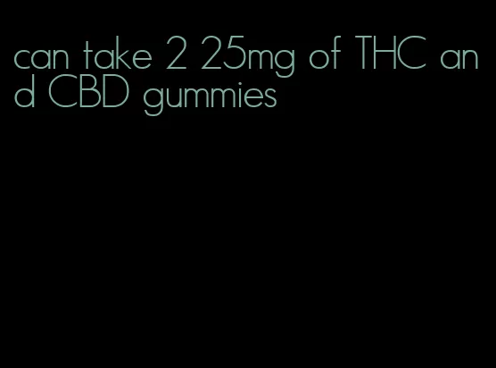 can take 2 25mg of THC and CBD gummies