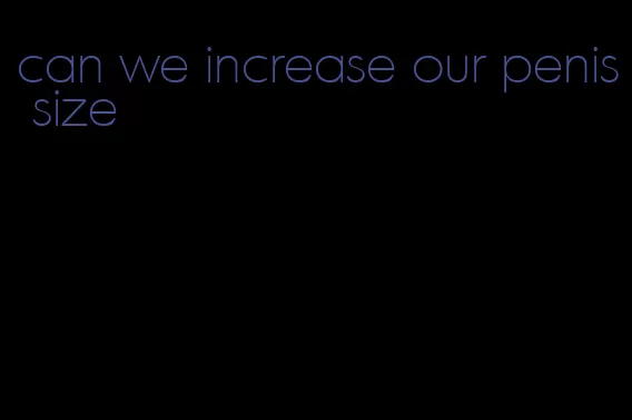 can we increase our penis size