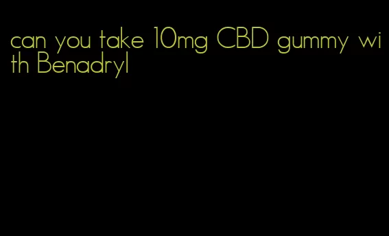 can you take 10mg CBD gummy with Benadryl