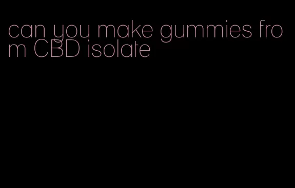 can you make gummies from CBD isolate