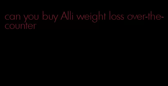 can you buy Alli weight loss over-the-counter