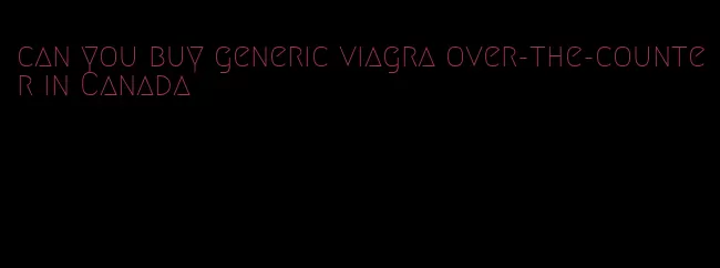 can you buy generic viagra over-the-counter in Canada