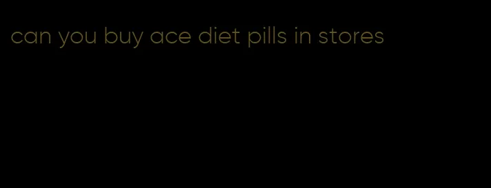 can you buy ace diet pills in stores