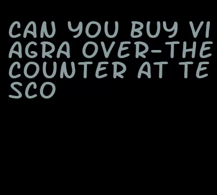 can you buy viagra over-the-counter at Tesco