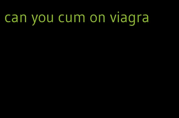 can you cum on viagra