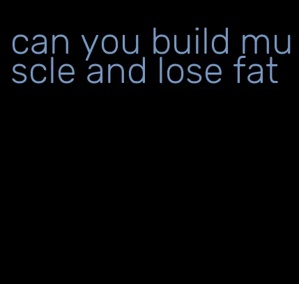 can you build muscle and lose fat