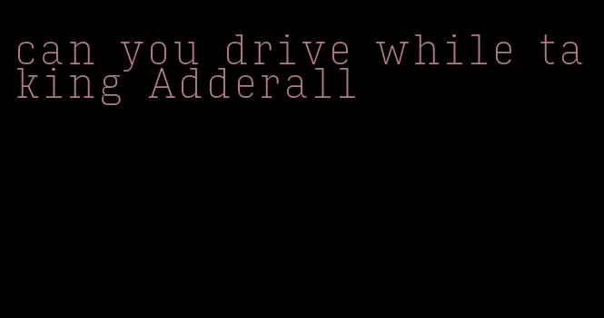 can you drive while taking Adderall