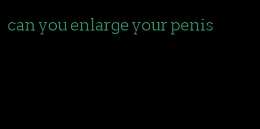 can you enlarge your penis