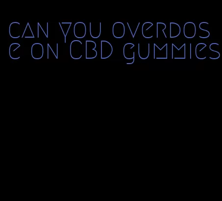 can you overdose on CBD gummies