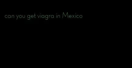 can you get viagra in Mexico