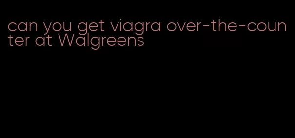 can you get viagra over-the-counter at Walgreens