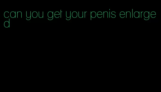 can you get your penis enlarged