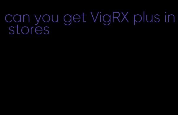 can you get VigRX plus in stores