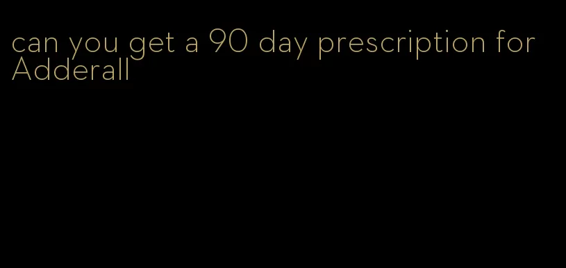 can you get a 90 day prescription for Adderall