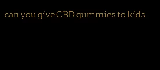 can you give CBD gummies to kids