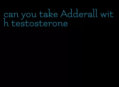 can you take Adderall with testosterone