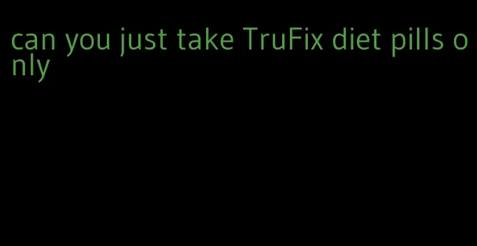 can you just take TruFix diet pills only