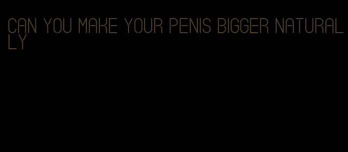 can you make your penis bigger naturally