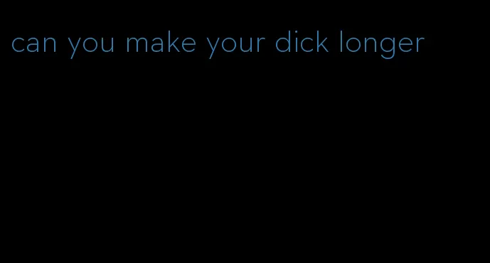 can you make your dick longer