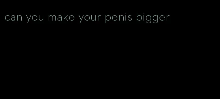 can you make your penis bigger