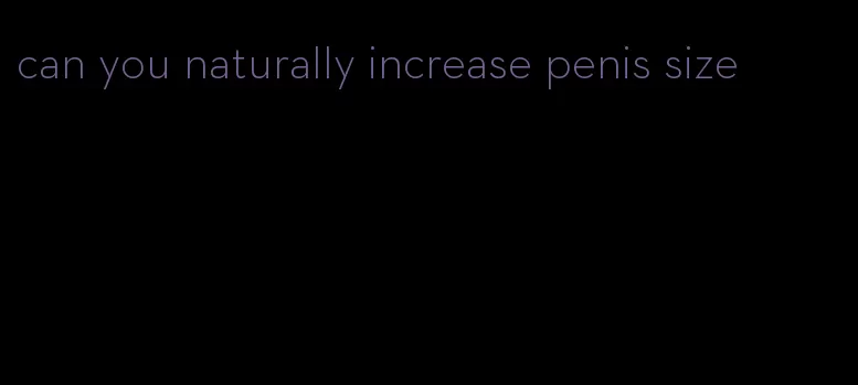 can you naturally increase penis size