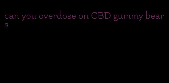 can you overdose on CBD gummy bears