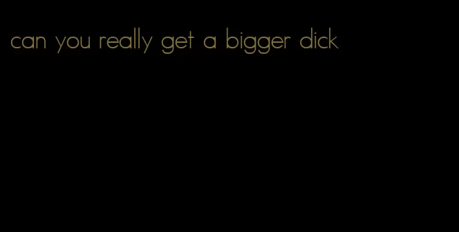 can you really get a bigger dick