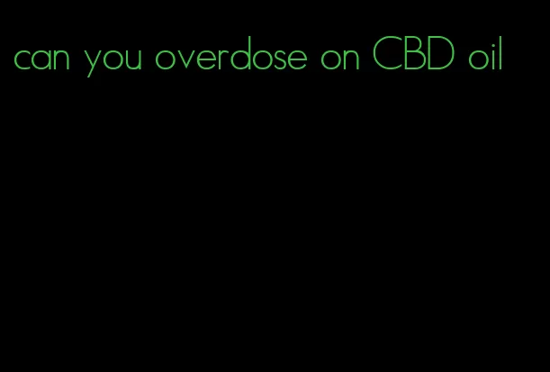 can you overdose on CBD oil