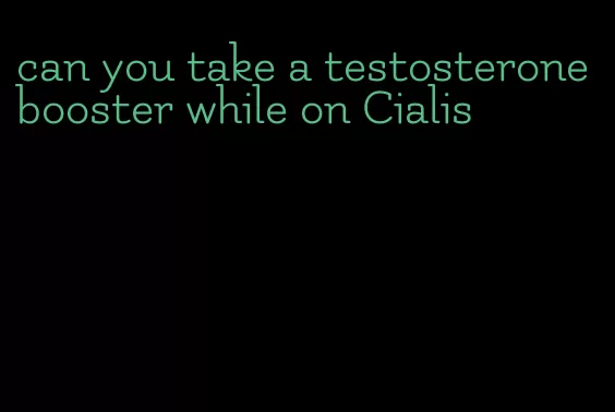 can you take a testosterone booster while on Cialis