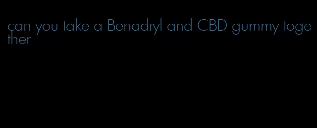 can you take a Benadryl and CBD gummy together