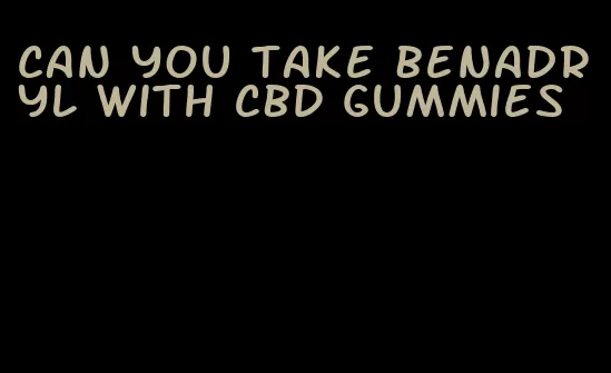 can you take Benadryl with CBD gummies