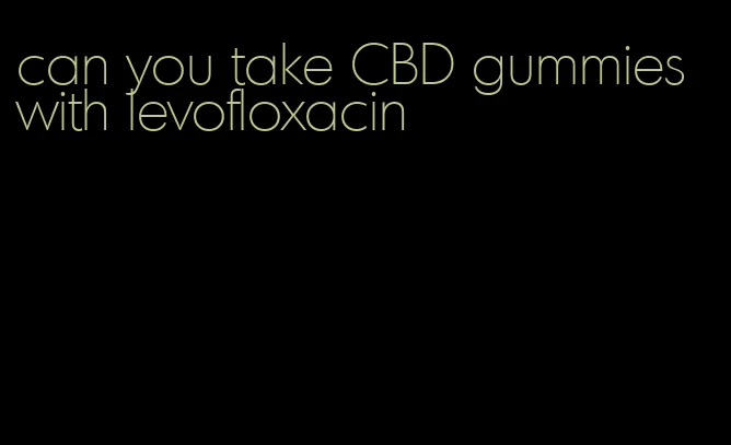 can you take CBD gummies with levofloxacin