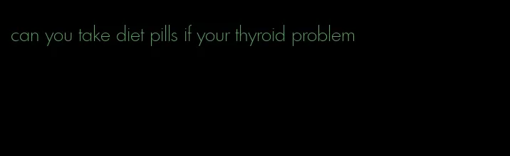 can you take diet pills if your thyroid problem