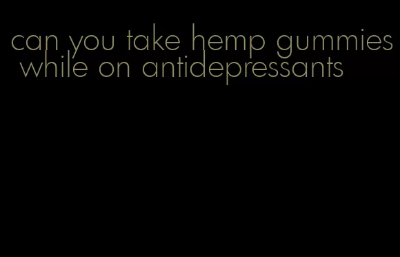 can you take hemp gummies while on antidepressants