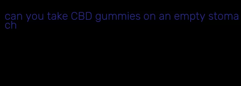 can you take CBD gummies on an empty stomach