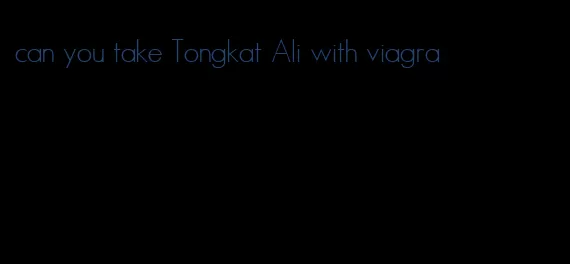 can you take Tongkat Ali with viagra