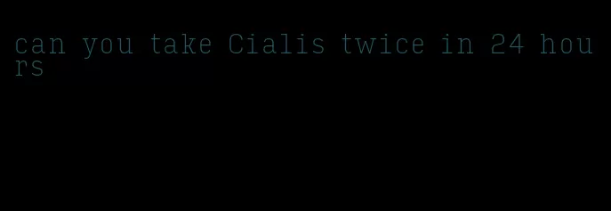 can you take Cialis twice in 24 hours