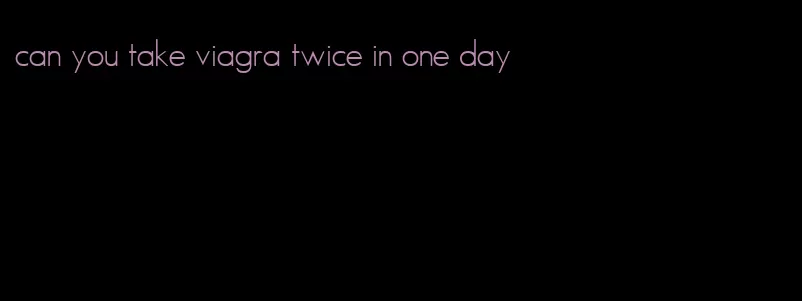 can you take viagra twice in one day